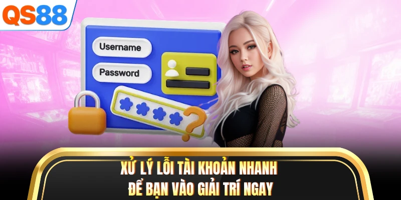 Xử lý lỗi tài khoản nhanh để bạn vào giải trí ngay